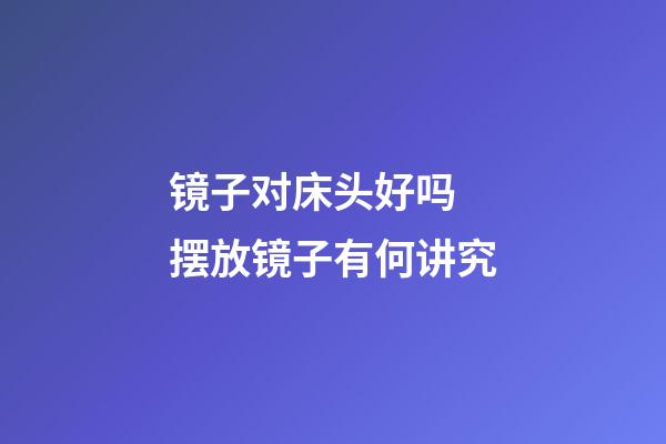 镜子对床头好吗 摆放镜子有何讲究